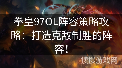 拳皇97OL阵容策略攻略：打造克敌制胜的阵容！