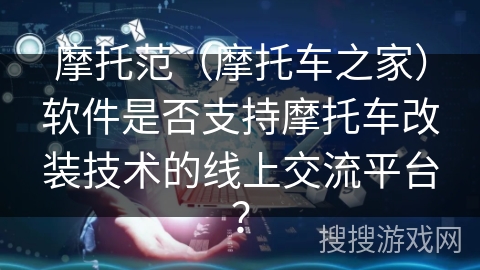 摩托范（摩托车之家）软件是否支持摩托车改装技术的线上交流平台？