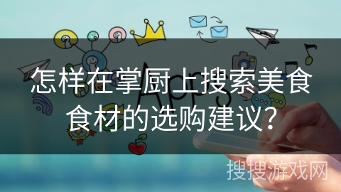 怎样在掌厨上搜索美食食材的选购建议? 怎样在掌厨上搜索美食食材的选购建议?