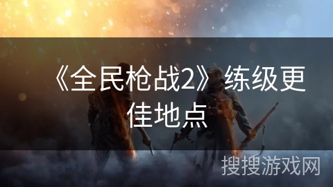 《全民枪战2》练级更佳地点