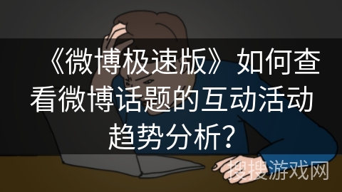 《微博极速版》如何查看微博话题的互动活动趋势分析? 《微博极速版》如何查看微博话题的互动活动趋势分析?