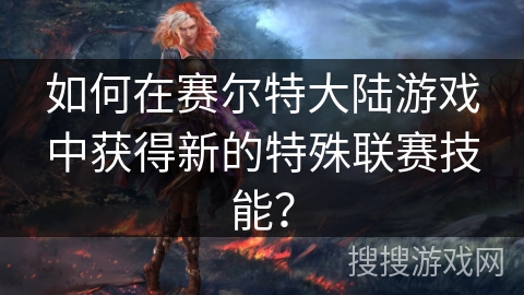 如何在赛尔特大陆游戏中获得新的特殊联赛技能？