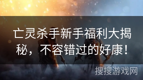 亡灵杀手新手福利大揭秘，不容错过的好康！