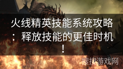 火线精英技能系统攻略：释放技能的更佳时机！