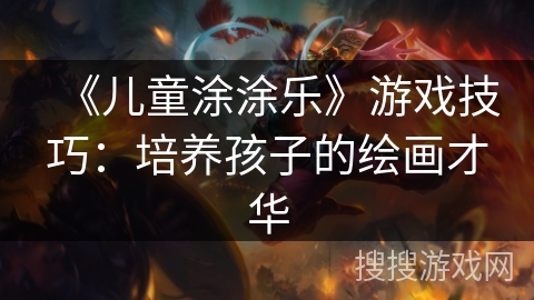 《儿童涂涂乐》游戏技巧：培养孩子的绘画才华