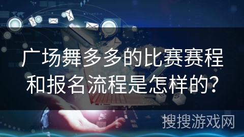 广场舞多多的比赛赛程和报名流程是怎样的？