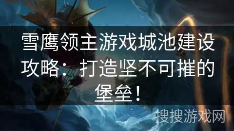 雪鹰领主游戏城池建设攻略：打造坚不可摧的堡垒！