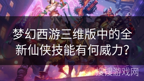 梦幻西游三维版中的全新仙侠技能有何威力？