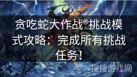 贪吃蛇大作战®挑战模式攻略：完成所有挑战任务！