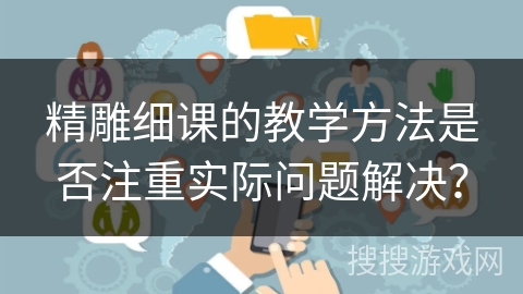 精雕细课的教学方法是否注重实际问题解决? 精雕细课的教学方法是否注重实际问题解决?