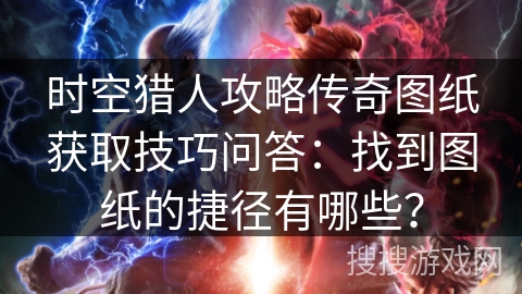 时空猎人攻略传奇图纸获取技巧问答：找到图纸的捷径有哪些？