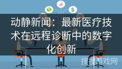 动静新闻：最新医疗技术在远程诊断中的数字化创新
