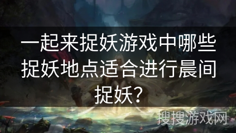 一起来捉妖游戏中哪些捉妖地点适合进行晨间捉妖？