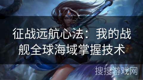 征战远航心法：我的战舰全球海域掌握技术