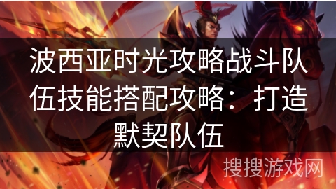 波西亚时光攻略战斗队伍技能搭配攻略：打造默契队伍