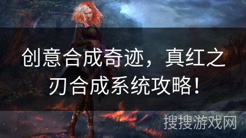 创意合成奇迹，真红之刃合成系统攻略！