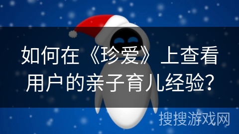 如何在《珍爱》上查看用户的亲子育儿经验？
