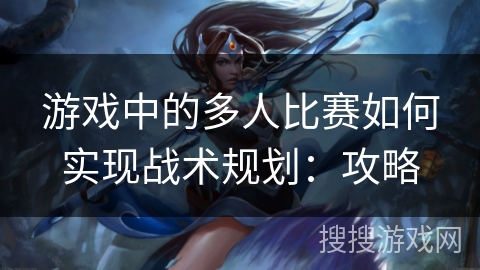 游戏中的多人比赛如何实现战术规划：攻略
