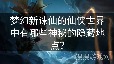 梦幻新诛仙的仙侠世界中有哪些神秘的隐藏地点？