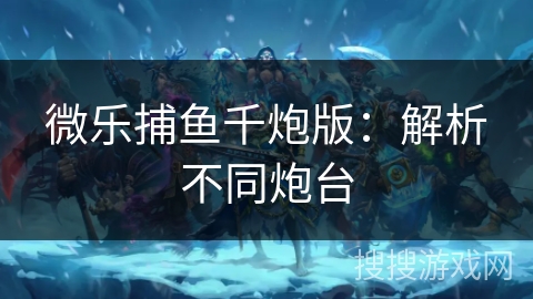 微乐捕鱼千炮版：解析不同炮台