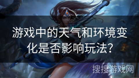 游戏中的天气和环境变化是否影响玩法？