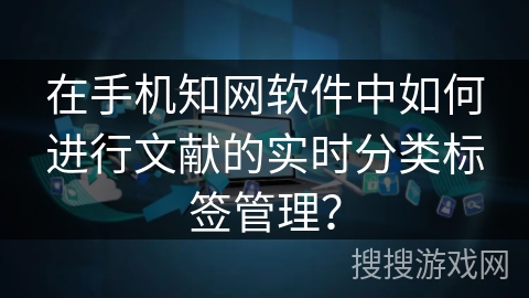 在手机知网软件中如何进行文献的实时分类标签管理？