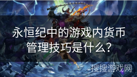 永恒纪中的游戏内货币管理技巧是什么？