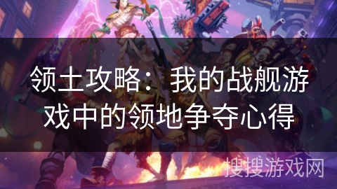 领土攻略：我的战舰游戏中的领地争夺心得