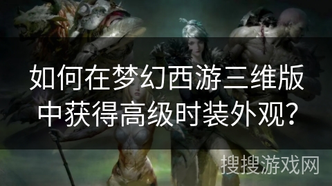 如何在梦幻西游三维版中获得高级时装外观？
