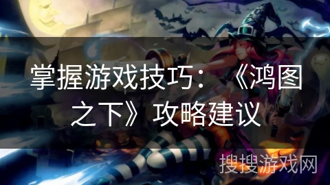 掌握游戏技巧：《鸿图之下》攻略建议