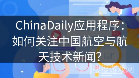 ChinaDaily应用程序：如何关注中国航空与航天技术新闻？