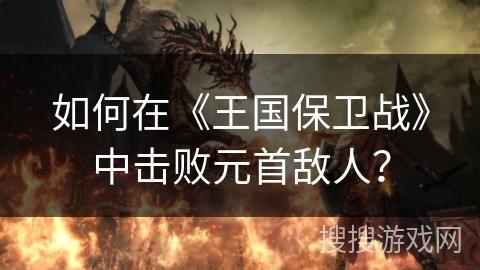 如何在《王国保卫战》中击败元首敌人？