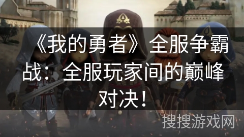 《我的勇者》全服争霸战：全服玩家间的巅峰对决！