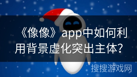 《像像》app中如何利用背景虚化突出主体？