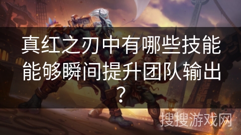 真红之刃中有哪些技能能够瞬间提升团队输出? 真红之刃中有哪些技能能够瞬间提升团队输出?