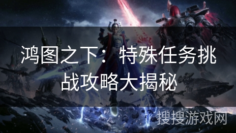 鸿图之下：特殊任务挑战攻略大揭秘