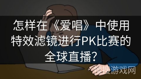怎样在《爱唱》中使用特效滤镜进行PK比赛的全球直播? 怎样在《爱唱》中使用特效滤镜进行PK比赛的全球直播?