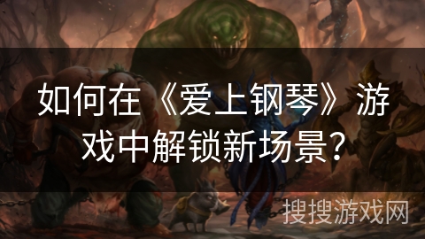 如何在《爱上钢琴》游戏中解锁新场景? 如何在《爱上钢琴》游戏中解锁新场景?