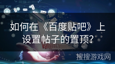 如何在《百度贴吧》上设置帖子的置顶？