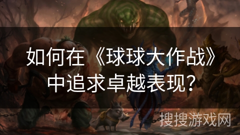 如何在《球球大作战》中追求卓越表现？