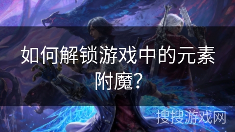 如何解锁游戏中的元素附魔？