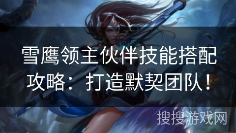 雪鹰领主伙伴技能搭配攻略:打造默契团队! 雪鹰领主伙伴技能搭配攻略:打造默契团队!