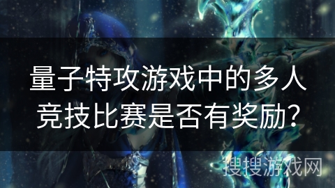 量子特攻游戏中的多人竞技比赛是否有奖励？