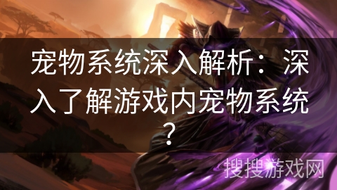 宠物系统深入解析:深入了解游戏内宠物系统? 宠物系统深入解析:深入了解游戏内宠物系统?