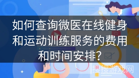 如何查询微医在线健身和运动训练服务的费用和时间安排？