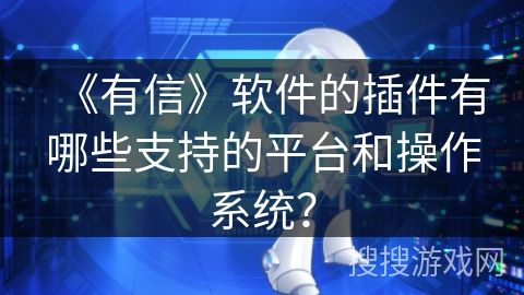 《有信》软件的插件有哪些支持的平台和操作系统？