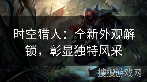 时空猎人:全新外观解锁,彰显独特风采 时空猎人:全新外观解锁,彰显独特风采