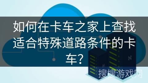 如何在卡车之家上查找适合特殊道路条件的卡车？