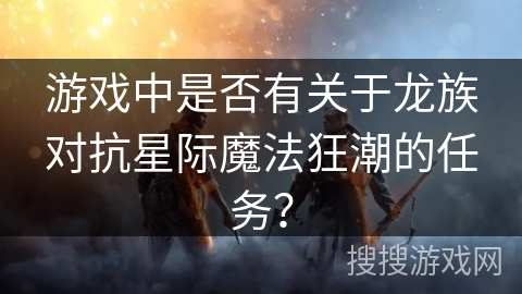 游戏中是否有关于龙族对抗星际魔法狂潮的任务？