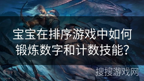 宝宝在排序游戏中如何锻炼数字和计数技能? 宝宝在排序游戏中如何锻炼数字和计数技能?